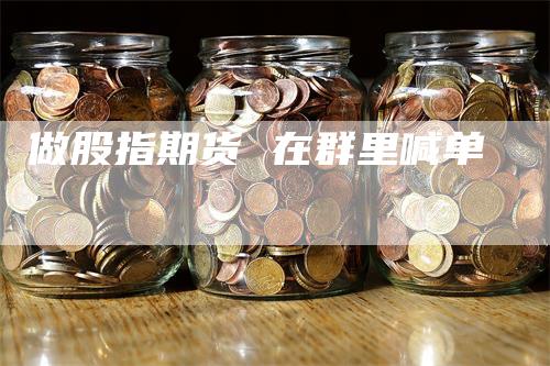 做股指期货 在群里喊单_https://www.gkizvl.com_期货交易_第1张