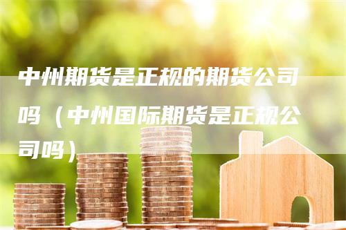 中州期货是正规的期货公司吗（中州国际期货是正规公司吗）_https://www.gkizvl.com_期货百科_第1张