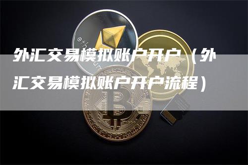 外汇交易模拟账户开户（外汇交易模拟账户开户流程）_https://www.gkizvl.com_期货开户_第1张