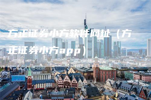 方正证券小方软件网址（方正证券小方app）_https://www.gkizvl.com_期货软件_第1张