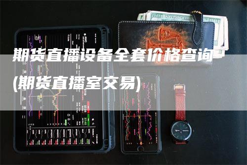 期货直播设备全套价格查询(期货直播室交易)_https://www.gkizvl.com_期货直播_第1张