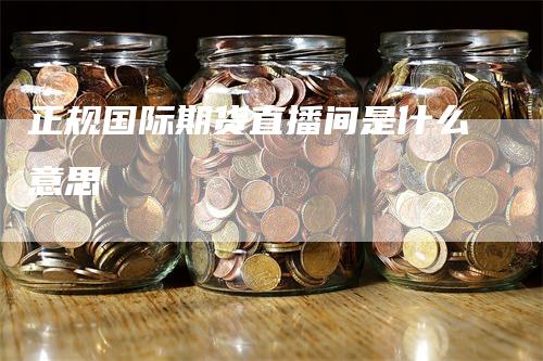 正规国际期货直播间是什么意思_https://www.gkizvl.com_期货平台_第1张