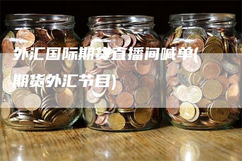 外汇国际期货直播间喊单(期货外汇节目)_https://www.gkizvl.com_期货喊单_第1张