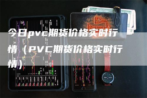 今日pvc期货价格实时行情（PVC期货价格实时行情）_https://www.gkizvl.com_期货百科_第1张