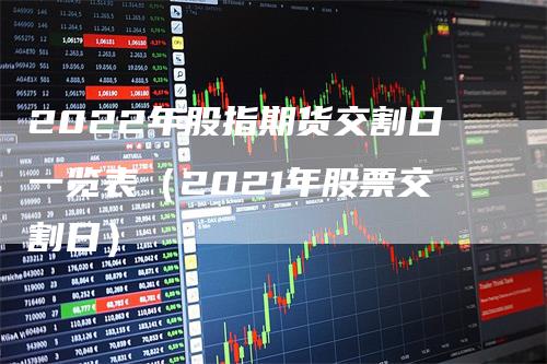 2022年股指期货交割日一览表（2021年股票交割日）_https://www.gkizvl.com_股指期货_第1张