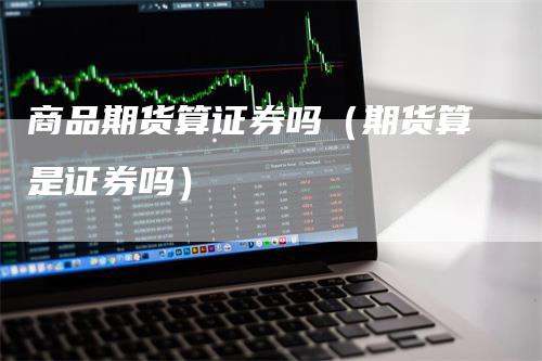 商品期货算证券吗（期货算是证券吗）_https://www.gkizvl.com_期货百科_第1张