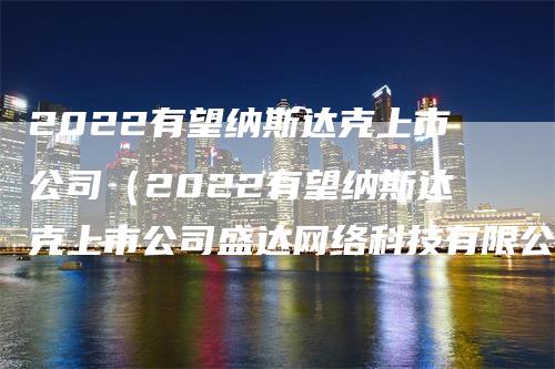 2022有望纳斯达克上市公司（2022有望纳斯达克上市公司盛达网络科技有限公司）_https://www.gkizvl.com_纳指期货_第1张