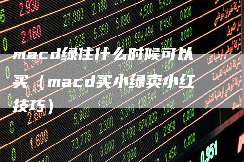 macd绿住什么时候可以买（macd买小绿卖小红技巧）_https://www.gkizvl.com_期货培训_第1张