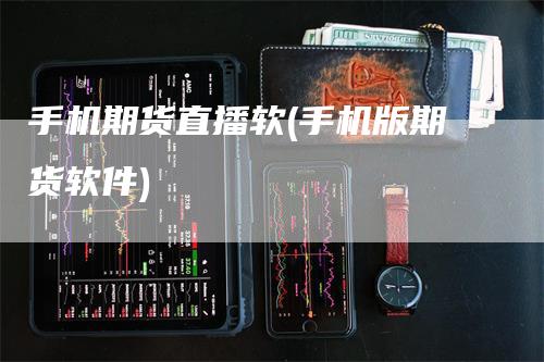 手机期货直播软(手机版期货软件)_https://www.gkizvl.com_期货直播_第1张