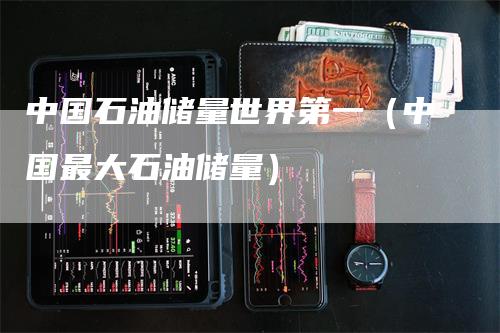 中国石油储量世界第一（中国最大石油储量）_https://www.gkizvl.com_原油期货_第1张