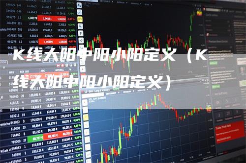 K线大阳中阳小阳定义（K线大阳中阳小阳定义）_https://www.gkizvl.com_期货技术_第1张