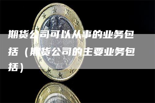 期货公司可以从事的业务包括（期货公司的主要业务包括）_https://www.gkizvl.com_期货公司_第1张