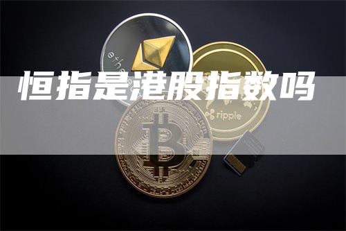 恒指是港股指数吗_https://www.gkizvl.com_期货直播_第1张