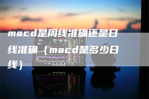 macd是周线准确还是日线准确（macd是多少日线）_https://www.gkizvl.com_期货培训_第1张