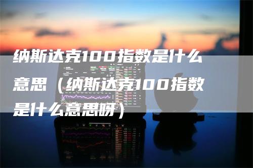 纳斯达克100指数是什么意思（纳斯达克100指数是什么意思呀）_https://www.gkizvl.com_纳指期货_第1张