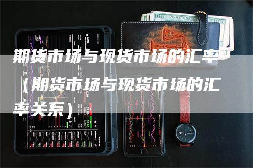 期货市场与现货市场的汇率（期货市场与现货市场的汇率关系）_https://www.gkizvl.com_期货百科_第1张