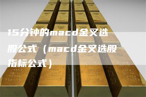 15分钟的macd金叉选股公式（macd金叉选股指标公式）_https://www.gkizvl.com_期货培训_第1张