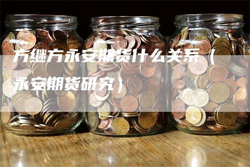 方继方永安期货什么关系（永安期货研究）_https://www.gkizvl.com_期货百科_第1张