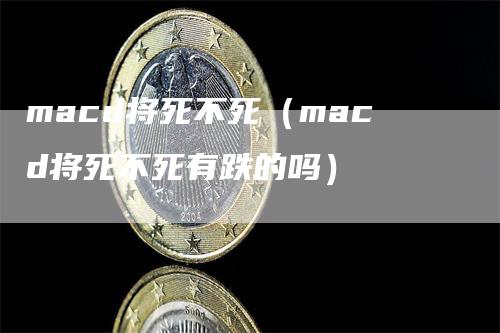 macd将死不死（macd将死不死有跌的吗）_https://www.gkizvl.com_期货培训_第1张