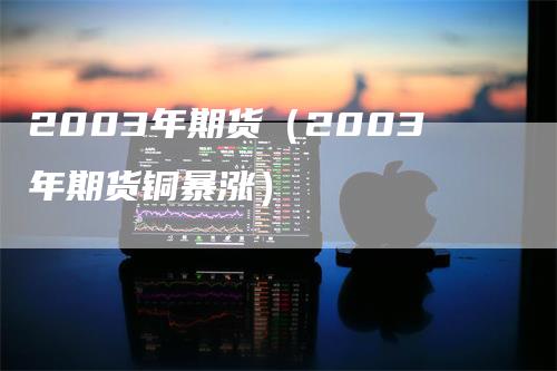 2003年期货（2003年期货铜暴涨）_https://www.gkizvl.com_期货百科_第1张