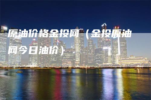 原油价格金投网（金投原油网今日油价）_https://www.gkizvl.com_原油期货_第1张