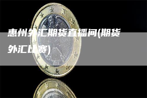 惠州外汇期货直播间(期货外汇比赛)_https://www.gkizvl.com_期货直播_第1张