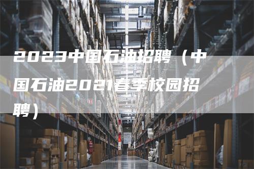 2023中国石油招聘（中国石油2021春季校园招聘）_https://www.gkizvl.com_原油期货_第1张