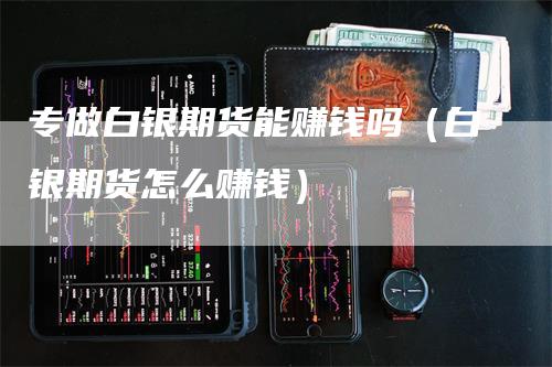 专做白银期货能赚钱吗（白银期货怎么赚钱）_https://www.gkizvl.com_期货百科_第1张