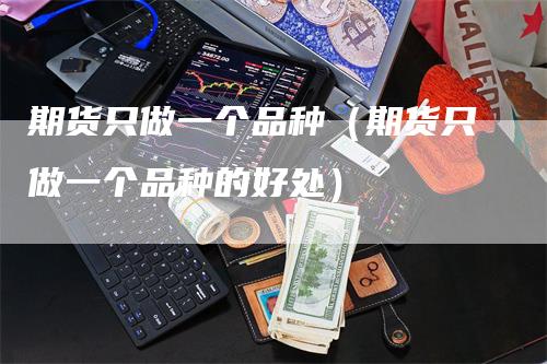 期货只做一个品种（期货只做一个品种的好处）_https://www.gkizvl.com_期货品种_第1张