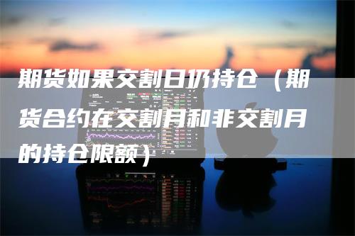 期货如果交割日仍持仓（期货合约在交割月和非交割月的持仓限额）_https://www.gkizvl.com_期货入门_第1张