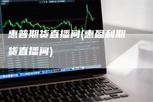 惠普期货直播间(惠盈利期货直播间)_https://www.gkizvl.com_期货直播_第1张