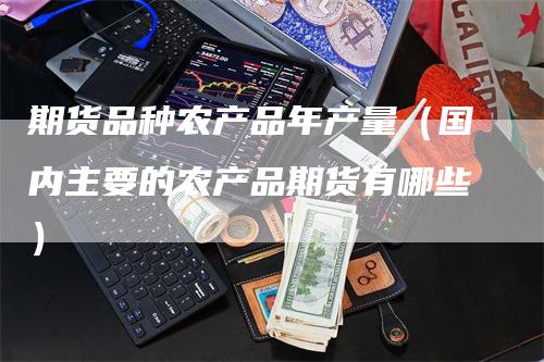 期货品种农产品年产量（国内主要的农产品期货有哪些）_https://www.gkizvl.com_期货百科_第1张