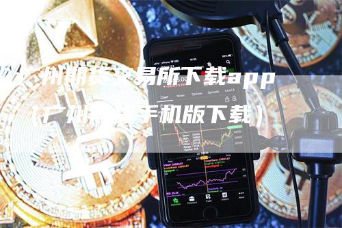 广州期货交易所下载app（广州期货手机版下载）_https://www.gkizvl.com_期货百科_第1张