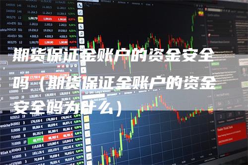 期货保证金账户的资金安全吗（期货保证金账户的资金安全吗为什么）_https://www.gkizvl.com_期货百科_第1张