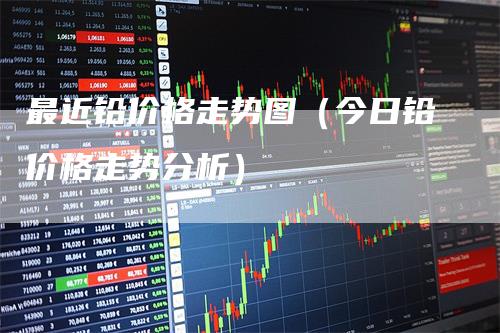 最近铅价格走势图（今日铅价格走势分析）_https://www.gkizvl.com_期货行情_第1张