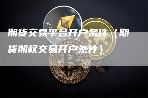 期货交易平台开户条件（期货期权交易开户条件）_https://www.gkizvl.com_期货交易_第1张