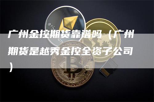 广州金控期货靠谱吗（广州期货是越秀金控全资子公司）_https://www.gkizvl.com_期货百科_第1张