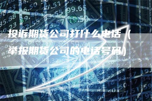 投诉期货公司打什么电话（举报期货公司的电话号码）_https://www.gkizvl.com_期货百科_第1张