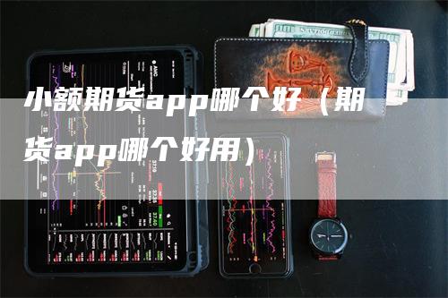 小额期货app哪个好（期货app哪个好用）_https://www.gkizvl.com_期货软件_第1张