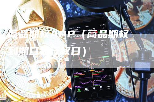 商品期权APP（商品期权到期日和行权日）_https://www.gkizvl.com_期货软件_第1张