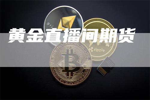 黄金直播间期货_https://www.gkizvl.com_期货平台_第1张