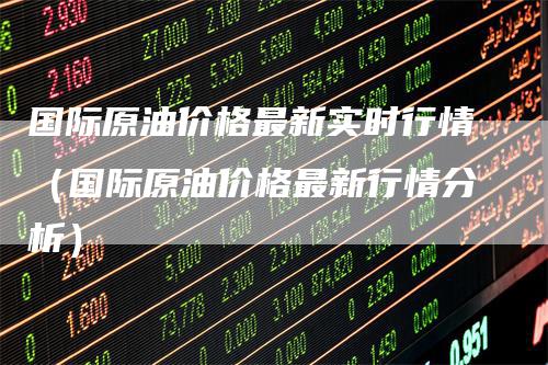 国际原油价格最新实时行情（国际原油价格最新行情分析）_https://www.gkizvl.com_原油期货_第1张