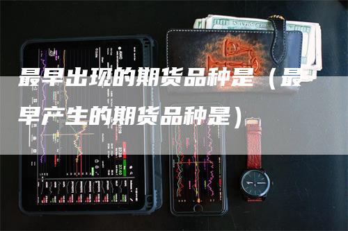 最早出现的期货品种是（最早产生的期货品种是）_https://www.gkizvl.com_期货品种_第1张