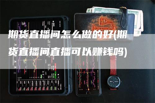 期货直播间怎么做的好(期货直播间直播可以赚钱吗)_https://www.gkizvl.com_期货直播_第1张