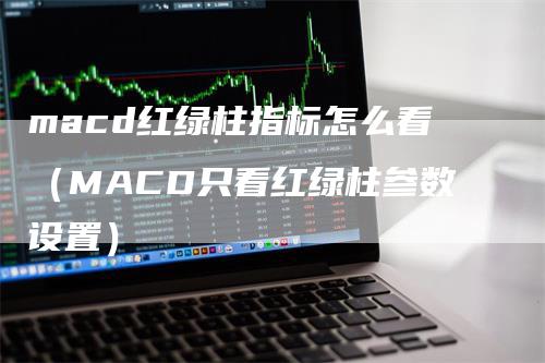 macd红绿柱指标怎么看（MACD只看红绿柱参数设置）_https://www.gkizvl.com_期货培训_第1张