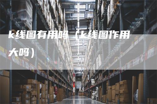 k线图有用吗（k线图作用大吗）_https://www.gkizvl.com_期货技术_第1张