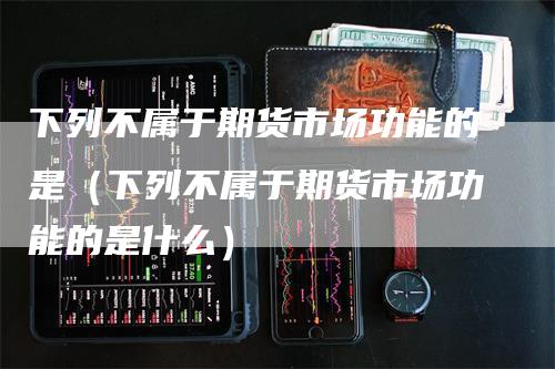 下列不属于期货市场功能的是（下列不属于期货市场功能的是什么）_https://www.gkizvl.com_期货百科_第1张