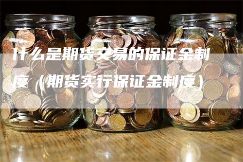 什么是期货交易的保证金制度（期货实行保证金制度）_https://www.gkizvl.com_期货交易_第1张