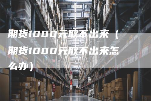 期货1000元取不出来（期货1000元取不出来怎么办）_https://www.gkizvl.com_期货百科_第1张