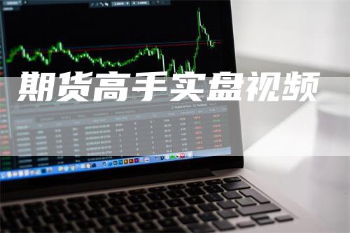 期货高手实盘视频_https://www.gkizvl.com_期货百科_第1张